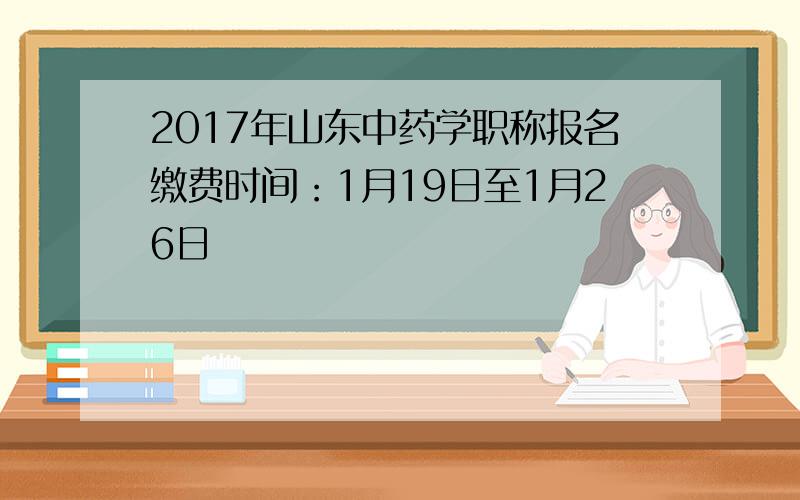 2017年山东中药学职称报名缴费时间：1月19日至1月26日