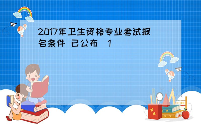 2017年卫生资格专业考试报名条件 已公布[1]