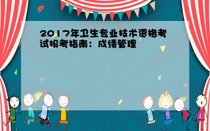 2017年卫生专业技术资格考试报考指南：成绩管理