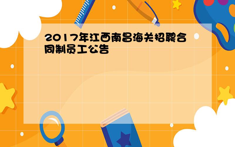 2017年江西南昌海关招聘合同制员工公告