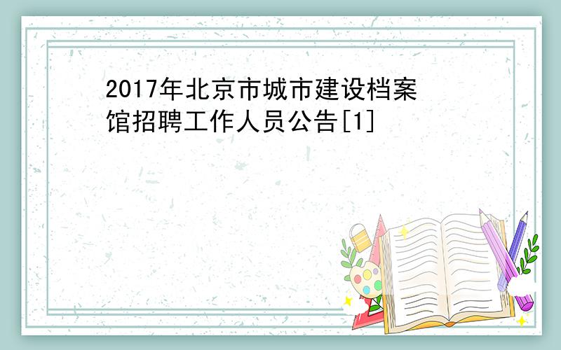 2017年北京市城市建设档案馆招聘工作人员公告[1]