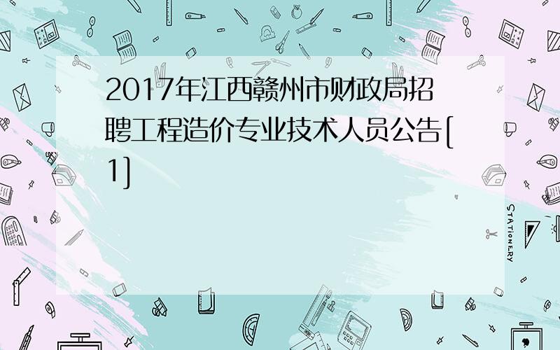 2017年江西赣州市财政局招聘工程造价专业技术人员公告[1]