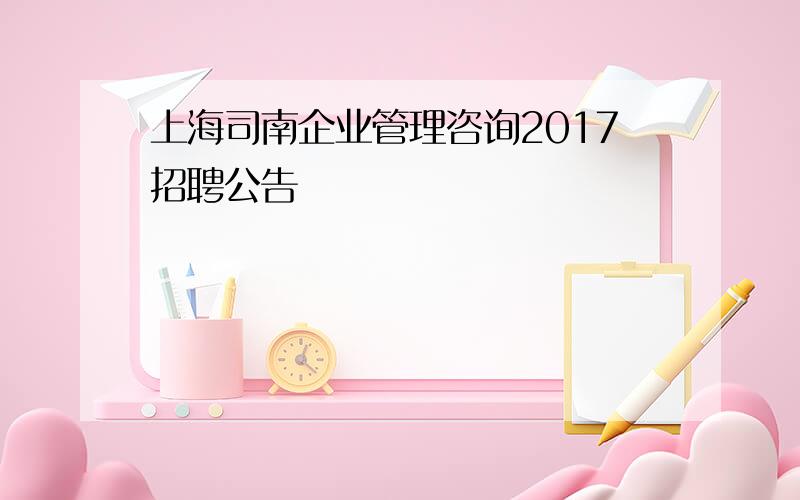 上海司南企业管理咨询2017招聘公告