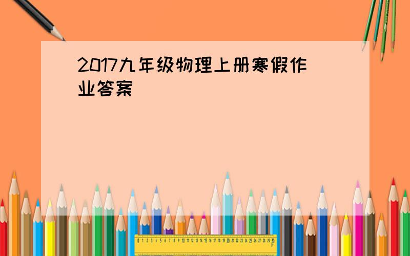 2017九年级物理上册寒假作业答案