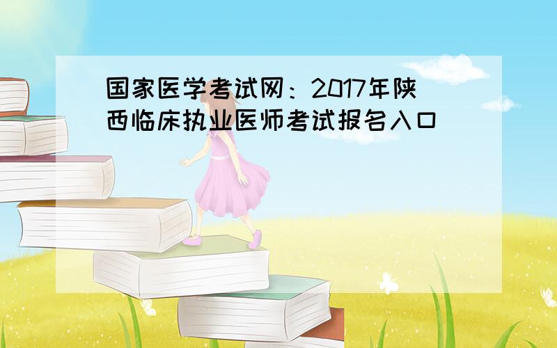 国家医学考试网：2017年陕西临床执业医师考试报名入口