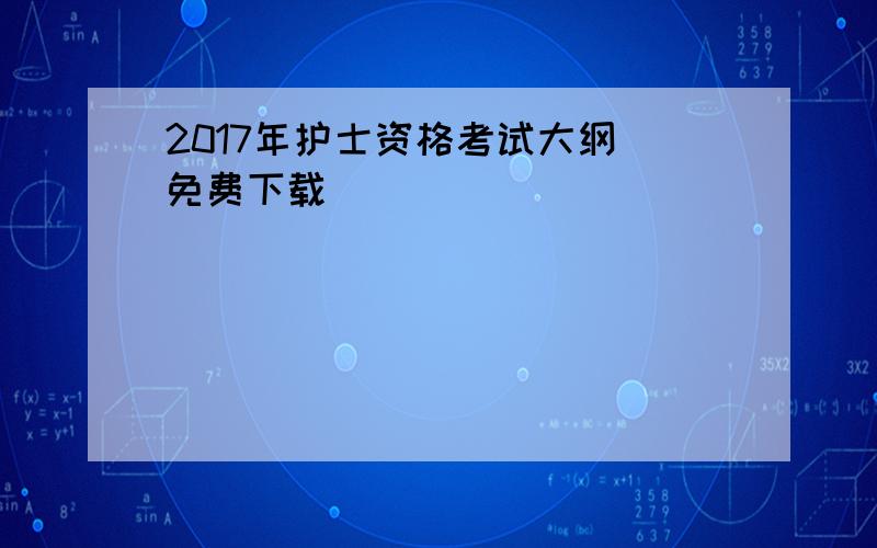 2017年护士资格考试大纲(免费下载)