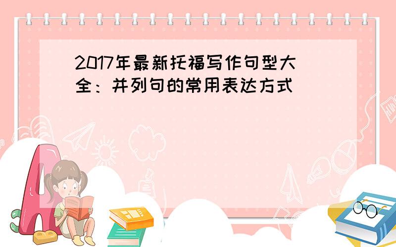 2017年最新托福写作句型大全：并列句的常用表达方式