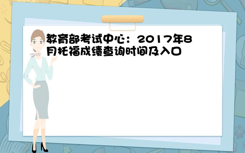 教育部考试中心：2017年8月托福成绩查询时间及入口