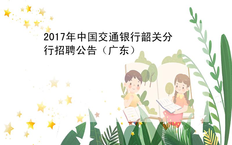 2017年中国交通银行韶关分行招聘公告（广东）