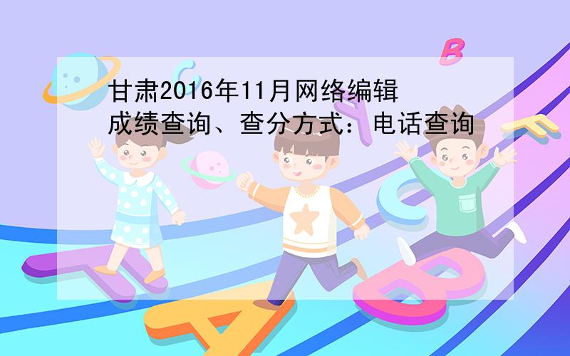 甘肃2016年11月网络编辑成绩查询、查分方式：电话查询