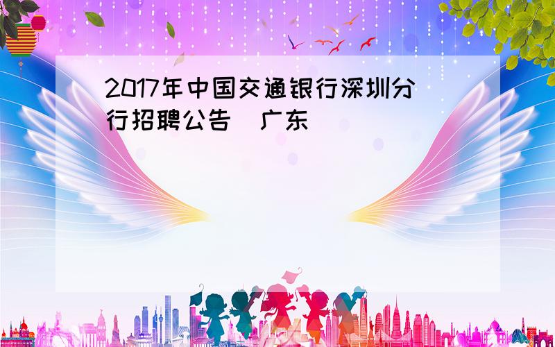 2017年中国交通银行深圳分行招聘公告（广东）