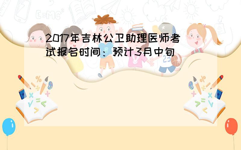 2017年吉林公卫助理医师考试报名时间：预计3月中旬