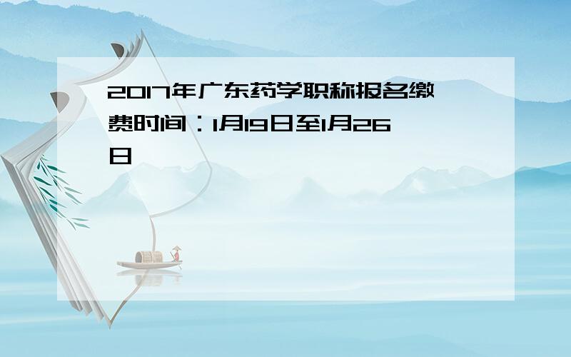 2017年广东药学职称报名缴费时间：1月19日至1月26日