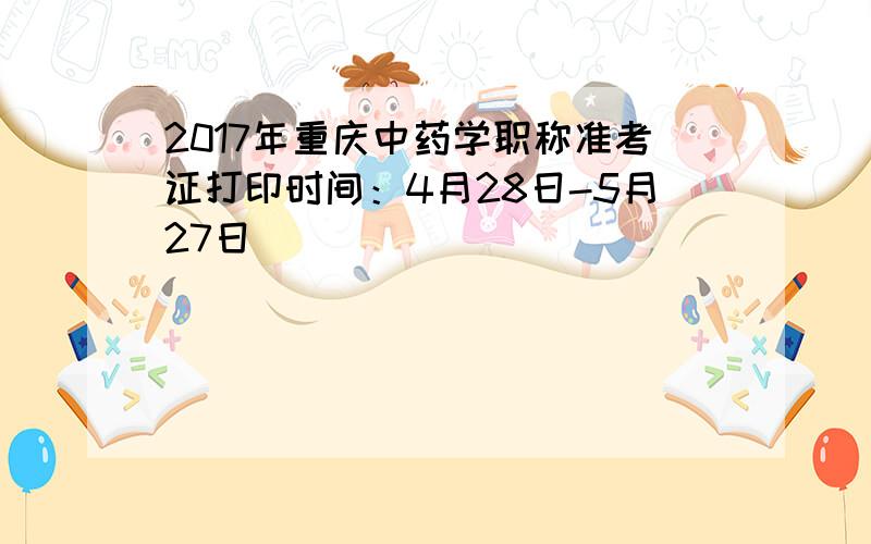 2017年重庆中药学职称准考证打印时间：4月28日-5月27日