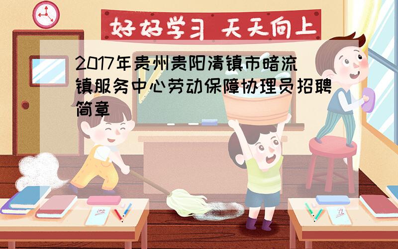 2017年贵州贵阳清镇市暗流镇服务中心劳动保障协理员招聘简章