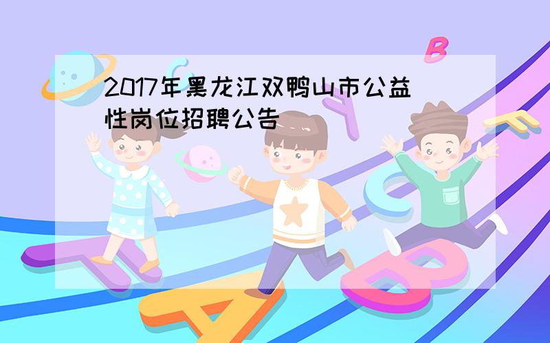 2017年黑龙江双鸭山市公益性岗位招聘公告