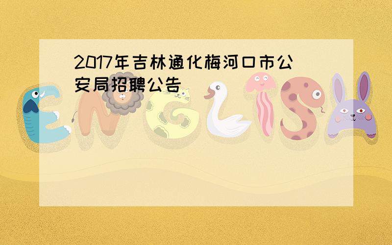 2017年吉林通化梅河口市公安局招聘公告