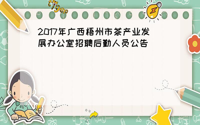 2017年广西梧州市茶产业发展办公室招聘后勤人员公告