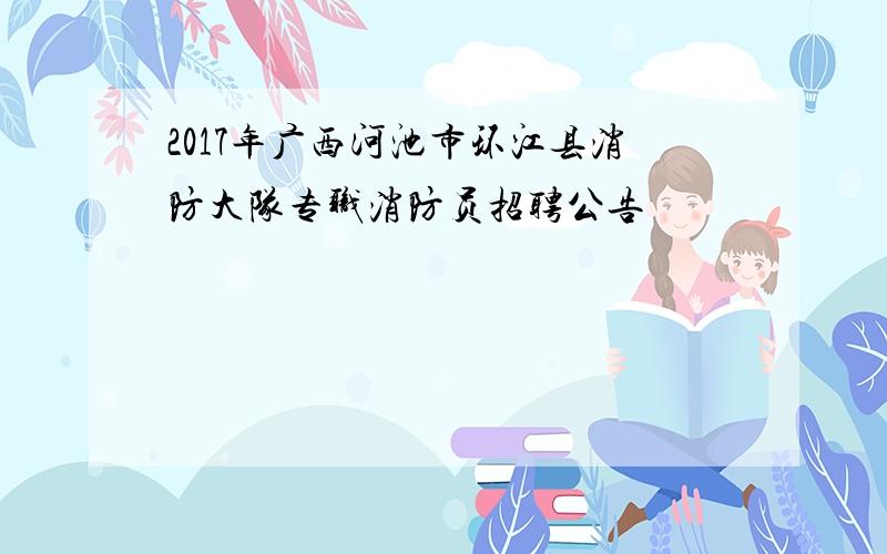 2017年广西河池市环江县消防大队专职消防员招聘公告