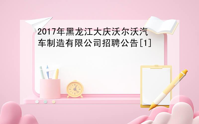 2017年黑龙江大庆沃尔沃汽车制造有限公司招聘公告[1]