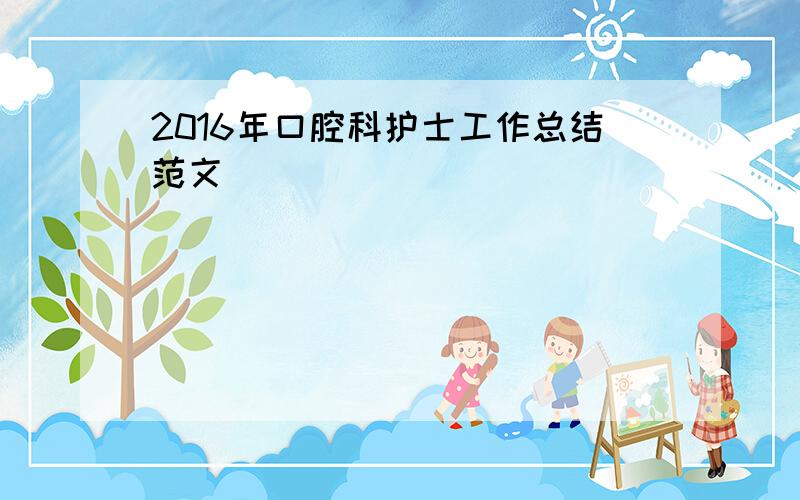 2016年口腔科护士工作总结范文