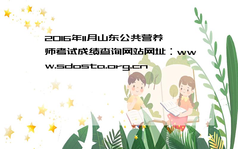 2016年11月山东公共营养师考试成绩查询网站网址：www.sdosta.org.cn