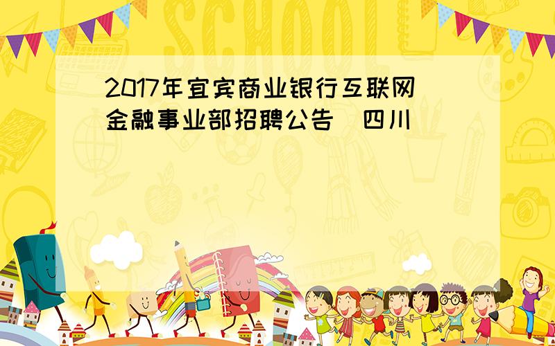 2017年宜宾商业银行互联网金融事业部招聘公告（四川）