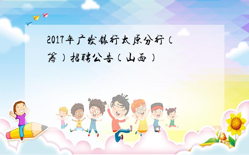 2017年广发银行太原分行（筹）招聘公告（山西）