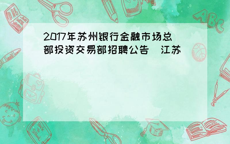 2017年苏州银行金融市场总部投资交易部招聘公告（江苏）