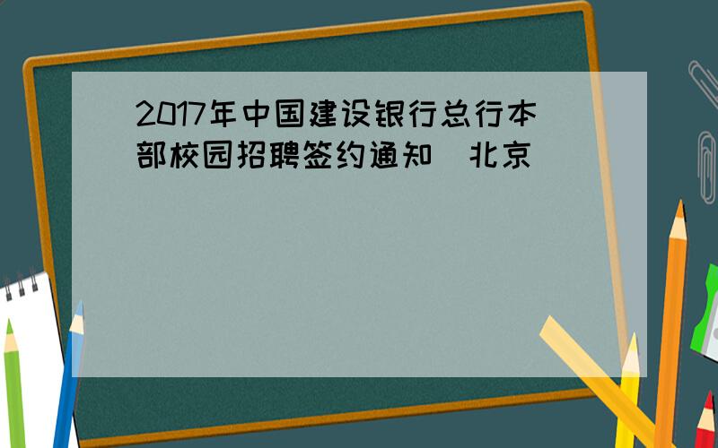 2017年中国建设银行总行本部校园招聘签约通知（北京）