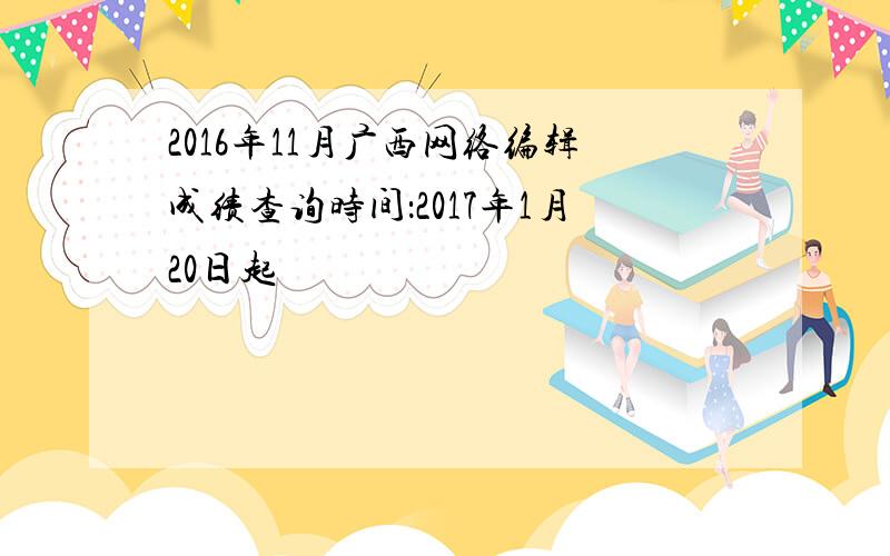 2016年11月广西网络编辑成绩查询时间：2017年1月20日起