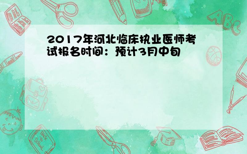 2017年河北临床执业医师考试报名时间：预计3月中旬