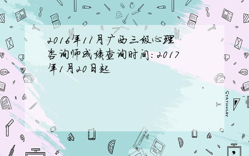 2016年11月广西三级心理咨询师成绩查询时间：2017年1月20日起