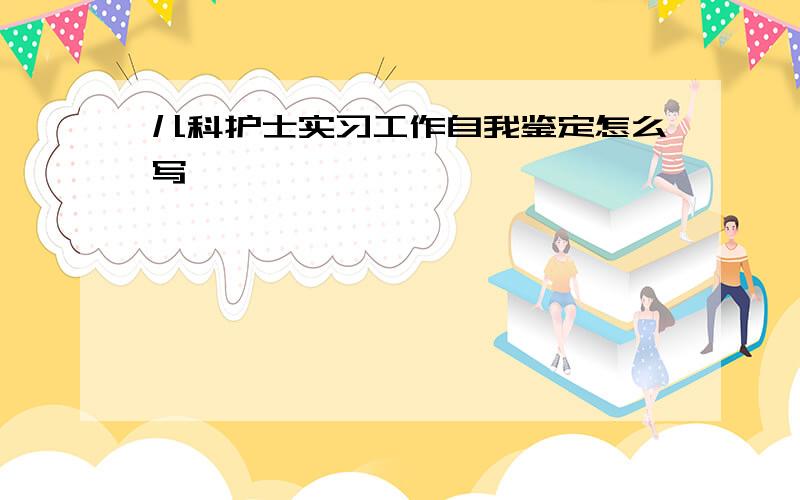 儿科护士实习工作自我鉴定怎么写