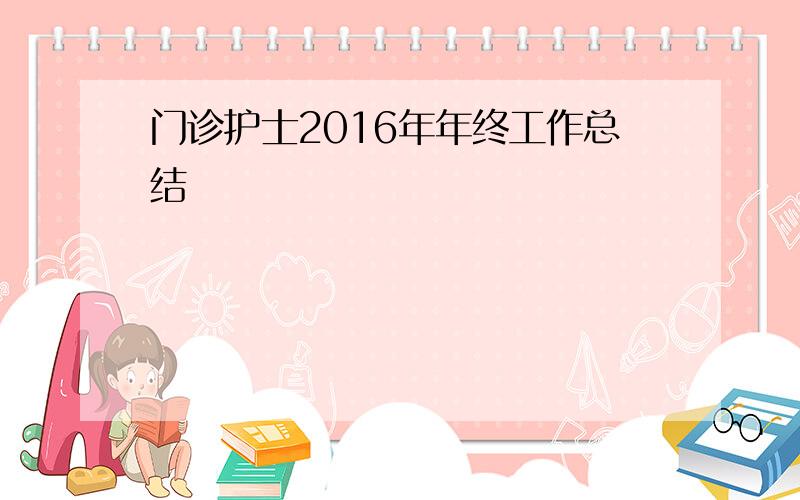 门诊护士2016年年终工作总结