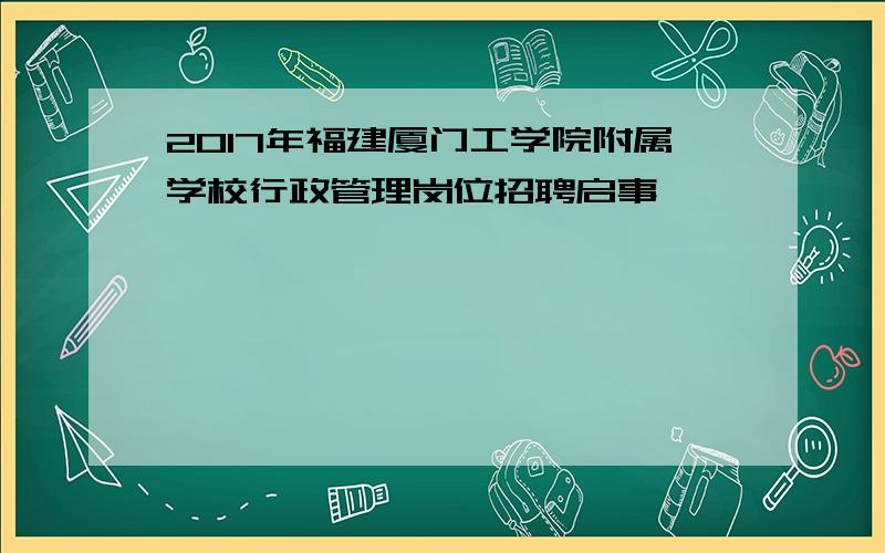 2017年福建厦门工学院附属学校行政管理岗位招聘启事