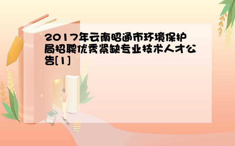 2017年云南昭通市环境保护局招聘优秀紧缺专业技术人才公告[1]