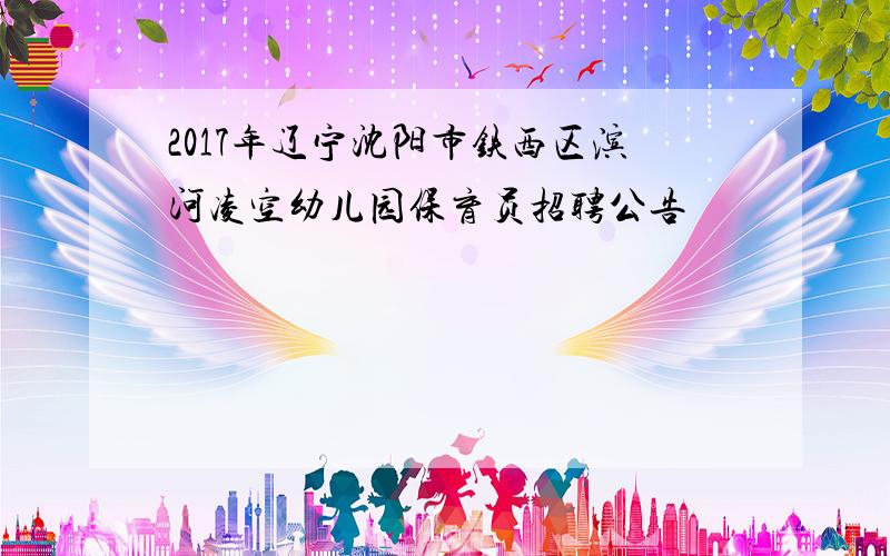 2017年辽宁沈阳市铁西区滨河凌空幼儿园保育员招聘公告