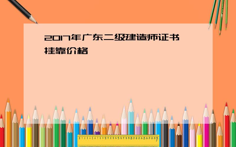 2017年广东二级建造师证书挂靠价格