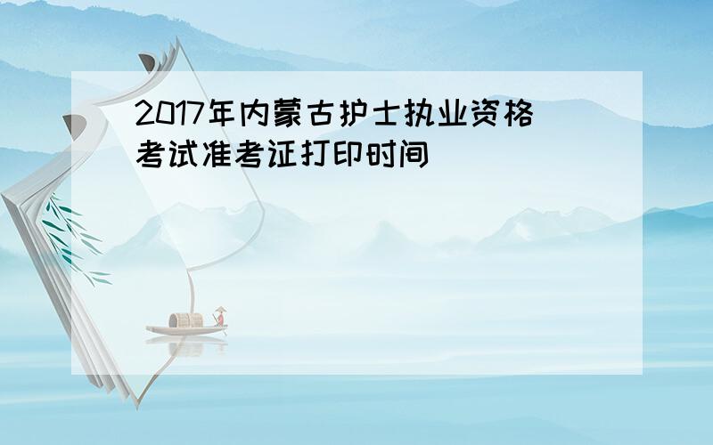 2017年内蒙古护士执业资格考试准考证打印时间