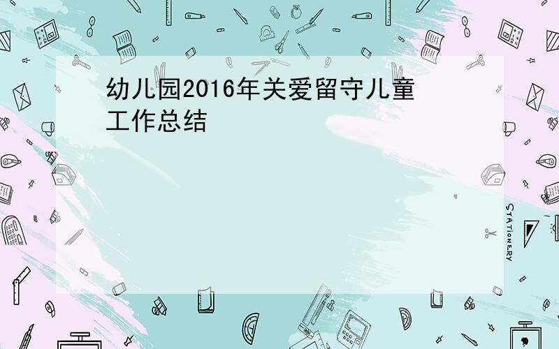 幼儿园2016年关爱留守儿童工作总结