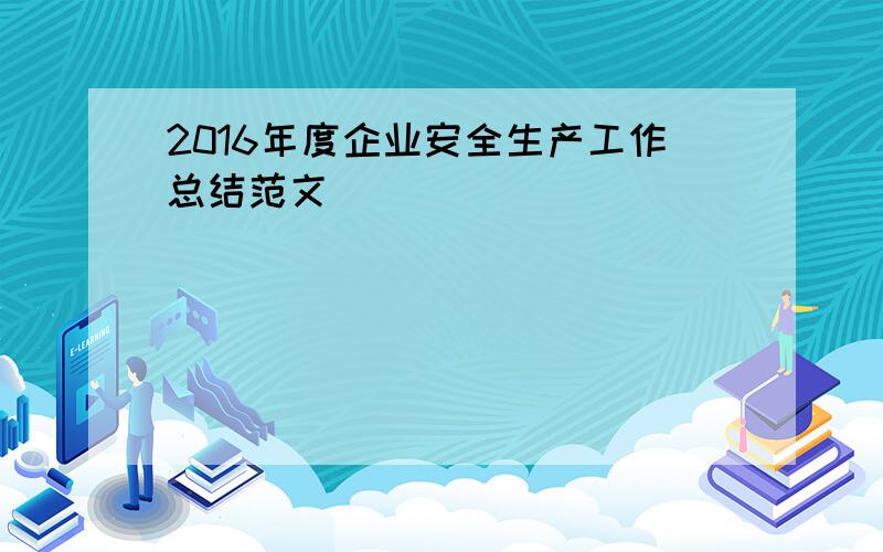 2016年度企业安全生产工作总结范文