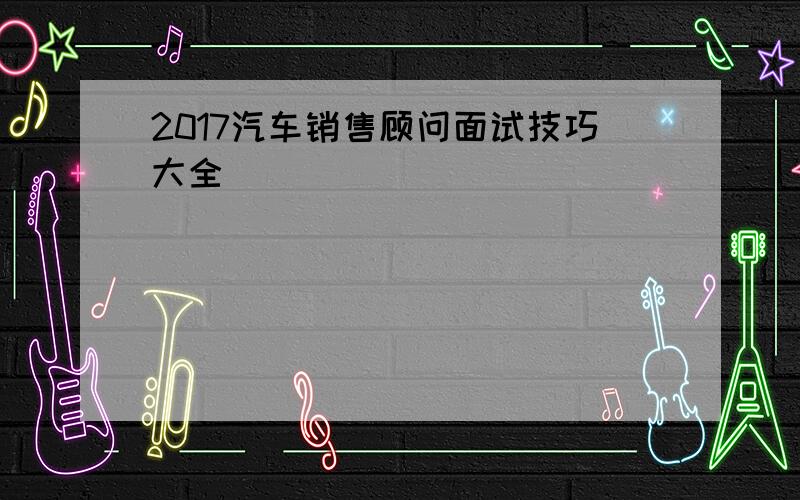 2017汽车销售顾问面试技巧大全