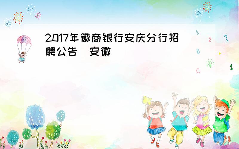 2017年徽商银行安庆分行招聘公告（安徽）