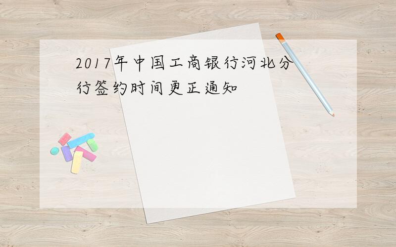 2017年中国工商银行河北分行签约时间更正通知