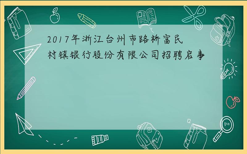 2017年浙江台州市路桥富民村镇银行股份有限公司招聘启事