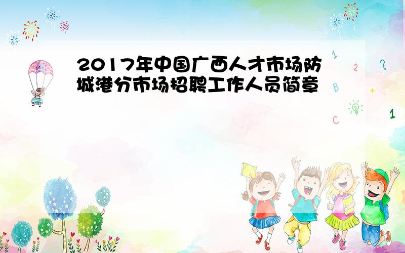 2017年中国广西人才市场防城港分市场招聘工作人员简章