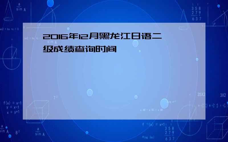 2016年12月黑龙江日语二级成绩查询时间