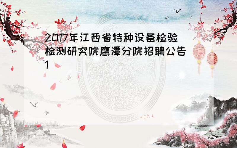 2017年江西省特种设备检验检测研究院鹰潭分院招聘公告[1]