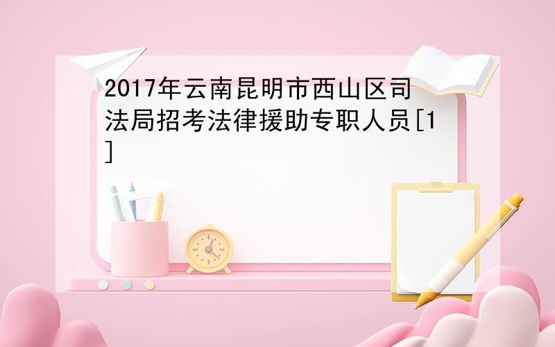 2017年云南昆明市西山区司法局招考法律援助专职人员[1]